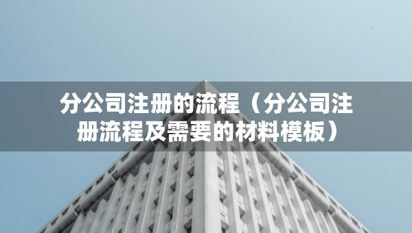 分公司注冊的流程（分公司注冊流程及需要的材料模板）