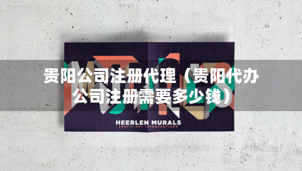 貴陽公司注冊代理（貴陽代辦公司注冊需要多少錢）