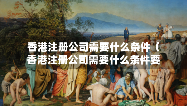 香港注冊公司需要什么條件（香港注冊公司需要什么條件要多少錢）