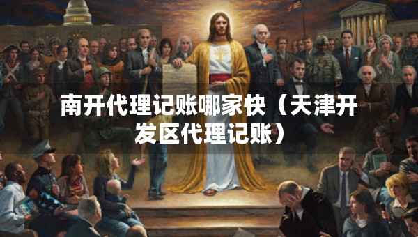 南開代理記賬哪家快（天津開發(fā)區(qū)代理記賬）