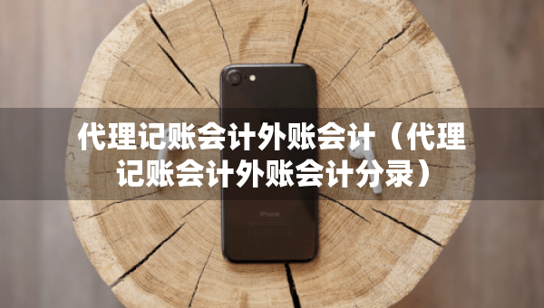 代理記賬會計外賬會計（代理記賬會計外賬會計分錄）