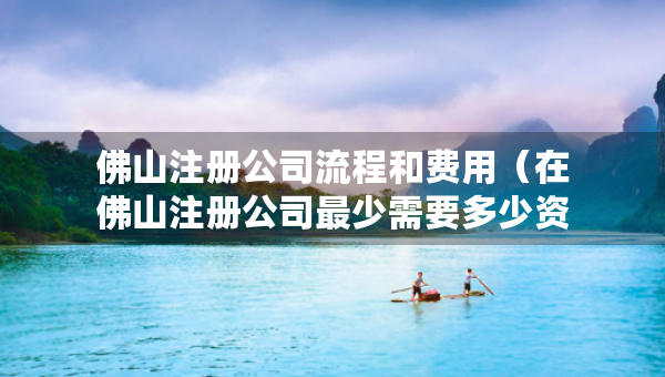 佛山注冊公司流程和費用（在佛山注冊公司最少需要多少資金）