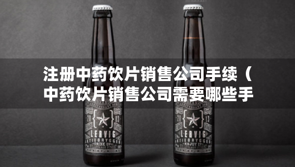 注冊中藥飲片銷售公司手續(xù)（中藥飲片銷售公司需要哪些手續(xù)）