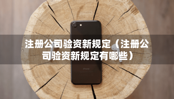 注冊(cè)公司驗(yàn)資新規(guī)定（注冊(cè)公司驗(yàn)資新規(guī)定有哪些）