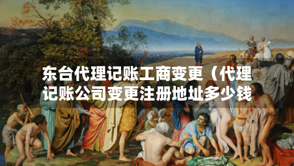 東臺(tái)代理記賬工商變更（代理記賬公司變更注冊(cè)地址多少錢）