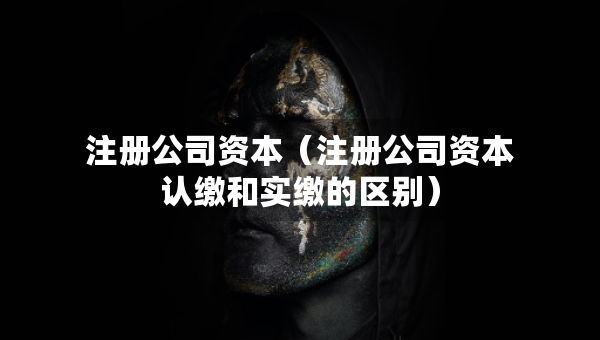 注冊公司資本（注冊公司資本認(rèn)繳和實(shí)繳的區(qū)別）
