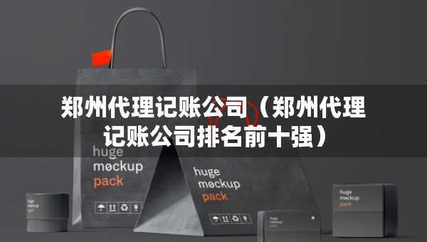 鄭州代理記賬公司（鄭州代理記賬公司排名前十強）