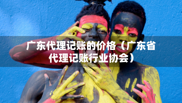 廣東代理記賬的價(jià)格（廣東省代理記賬行業(yè)協(xié)會(huì)）