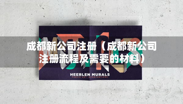 成都新公司注冊（成都新公司注冊流程及需要的材料）