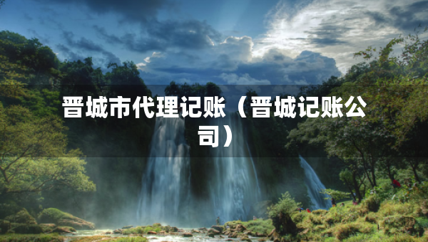 晉城市代理記賬（晉城記賬公司）