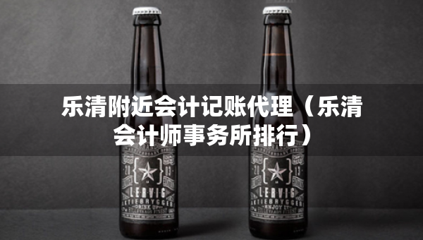 樂清附近會計記賬代理（樂清會計師事務(wù)所排行）