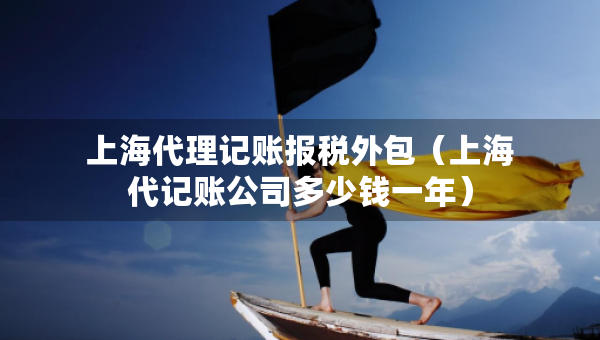 上海代理記賬報(bào)稅外包（上海代記賬公司多少錢一年）