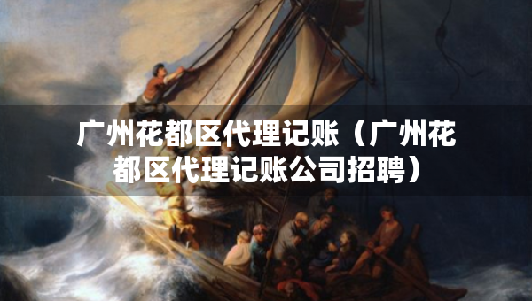 廣州花都區(qū)代理記賬（廣州花都區(qū)代理記賬公司招聘）