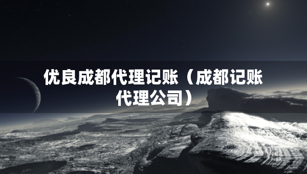 優(yōu)良成都代理記賬（成都記賬代理公司）