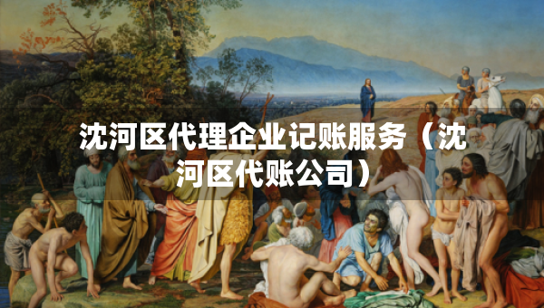 沈河區(qū)代理企業(yè)記賬服務(wù)（沈河區(qū)代賬公司）