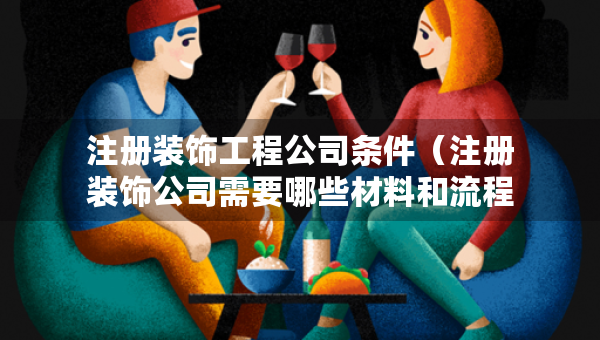 注冊裝飾工程公司條件（注冊裝飾公司需要哪些材料和流程）