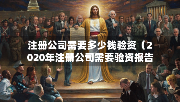 注冊公司需要多少錢驗資（2020年注冊公司需要驗資報告嗎）