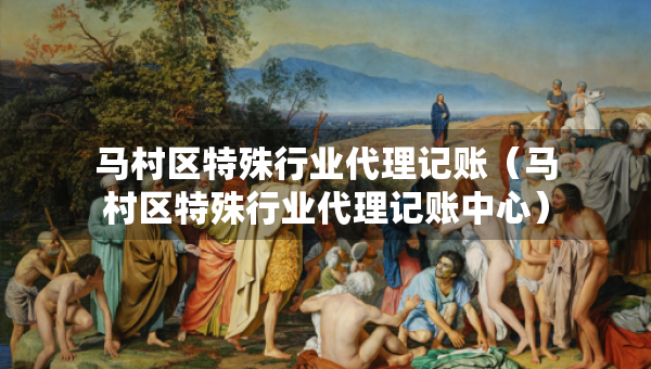 馬村區(qū)特殊行業(yè)代理記賬（馬村區(qū)特殊行業(yè)代理記賬中心）