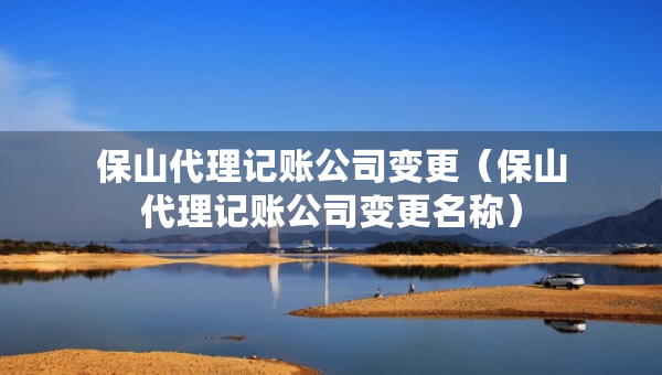 保山代理記賬公司變更（保山代理記賬公司變更名稱）
