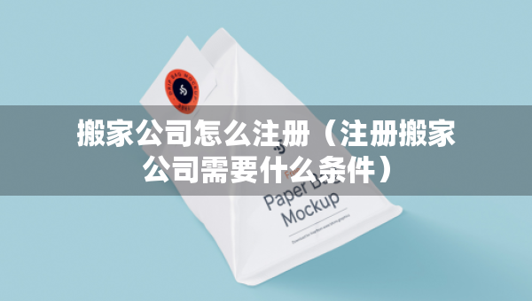 搬家公司怎么注冊（注冊搬家公司需要什么條件）