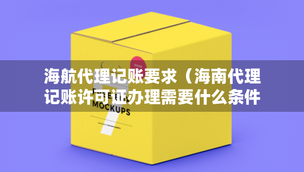 海航代理記賬要求（海南代理記賬許可證辦理需要什么條件）