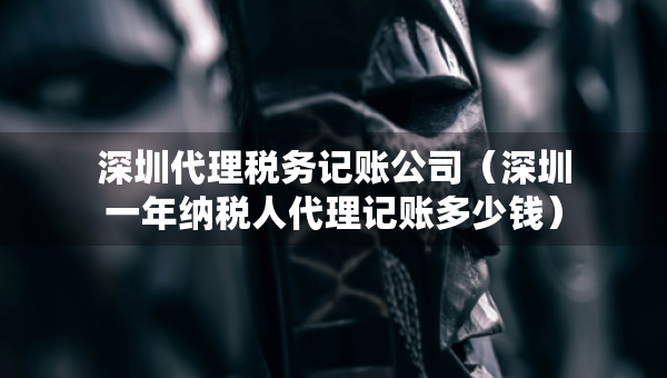 深圳代理稅務(wù)記賬公司（深圳一年納稅人代理記賬多少錢）