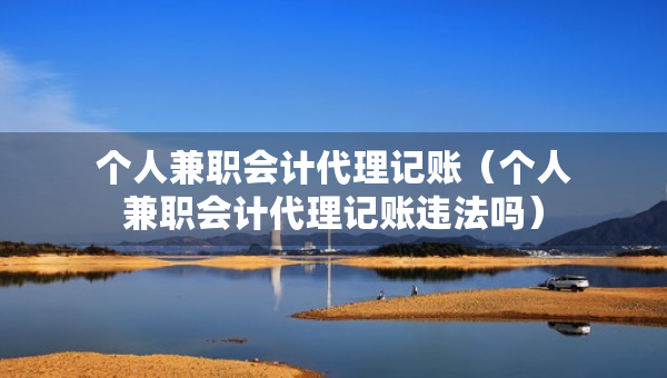 個人兼職會計代理記賬（個人兼職會計代理記賬違法嗎）