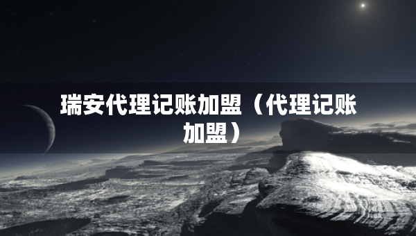 瑞安代理記賬加盟（代理記賬 加盟）