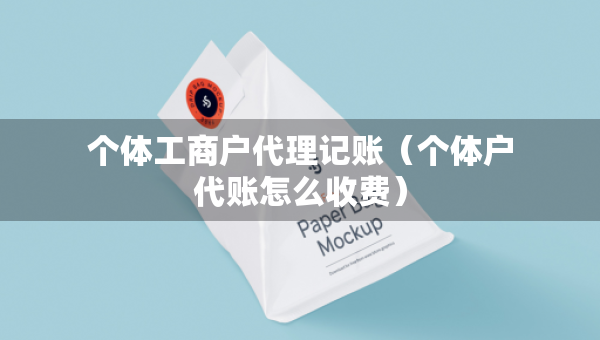 個體工商戶代理記賬（個體戶代賬怎么收費）