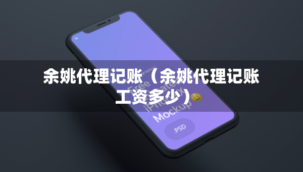 余姚代理記賬（余姚代理記賬工資多少）