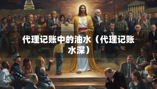 代理記賬中的油水（代理記賬水深）