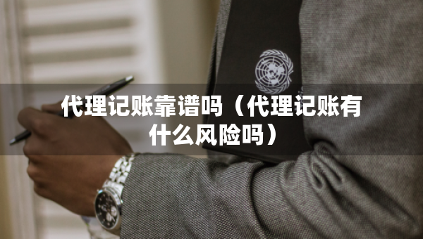 代理記賬靠譜嗎（代理記賬有什么風(fēng)險嗎）