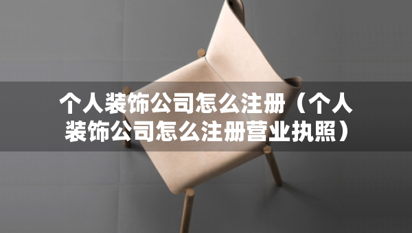 個人裝飾公司怎么注冊（個人裝飾公司怎么注冊營業(yè)執(zhí)照）