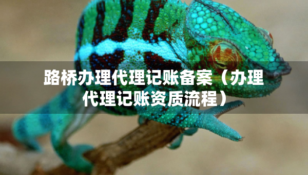 路橋辦理代理記賬備案（辦理代理記賬資質(zhì)流程）