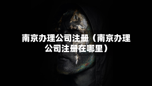 南京辦理公司注冊(cè)（南京辦理公司注冊(cè)在哪里）