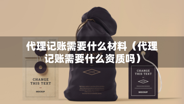 代理記賬需要什么材料（代理記賬需要什么資質(zhì)嗎）