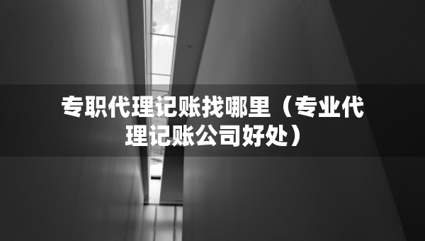 專職代理記賬找哪里（專業(yè)代理記賬公司好處）
