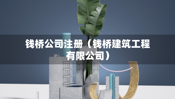 錢橋公司注冊(cè)（錢橋建筑工程有限公司）