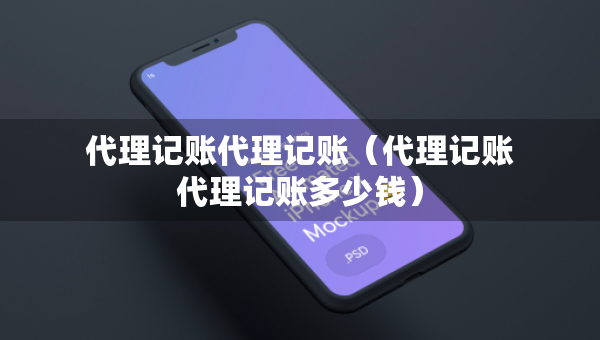 代理記賬代理記賬（代理記賬代理記賬多少錢）