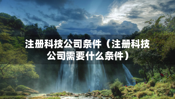 注冊(cè)科技公司條件（注冊(cè)科技公司需要什么條件）