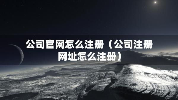公司官網(wǎng)怎么注冊(cè)（公司注冊(cè)網(wǎng)址怎么注冊(cè)）