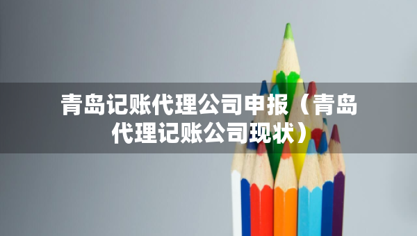 青島記賬代理公司申報(bào)（青島代理記賬公司現(xiàn)狀）