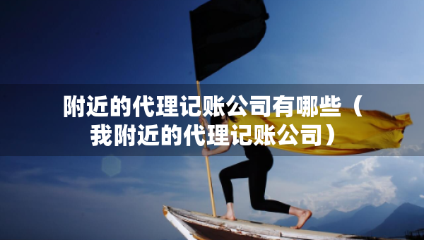 附近的代理記賬公司有哪些（我附近的代理記賬公司）