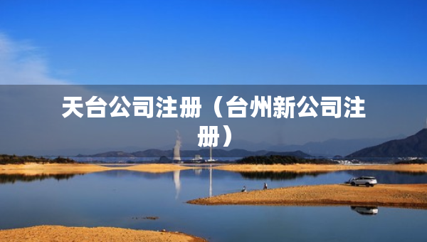 天臺(tái)公司注冊（臺(tái)州新公司注冊）