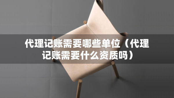代理記賬需要哪些單位（代理記賬需要什么資質(zhì)嗎）