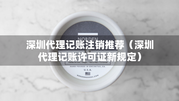 深圳代理記賬注銷推薦（深圳代理記賬許可證新規(guī)定）