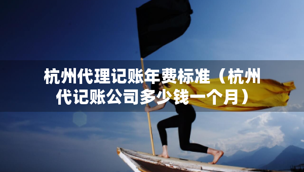 杭州代理記賬年費(fèi)標(biāo)準(zhǔn)（杭州代記賬公司多少錢(qián)一個(gè)月）