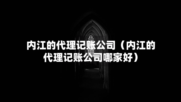 內江的代理記賬公司（內江的代理記賬公司哪家好）
