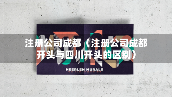 注冊公司成都（注冊公司成都開頭與四川開頭的區(qū)別）