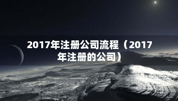 2017年注冊(cè)公司流程（2017年注冊(cè)的公司）